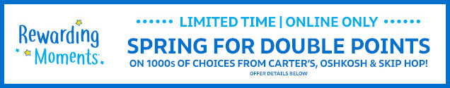 Rewarding Moments | Limited time | Online only | Spring for double points on 1000s of choices from Carter's, OshKosh, & Skip Hop! Offer details below